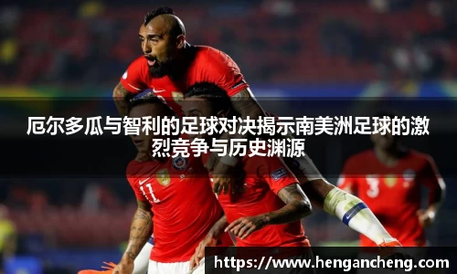 厄尔多瓜与智利的足球对决揭示南美洲足球的激烈竞争与历史渊源