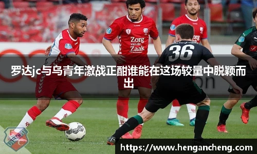 罗达jc与乌青年激战正酣谁能在这场较量中脱颖而出