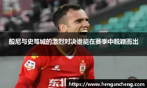 般尼与史笃城的激烈对决谁能在赛季中脱颖而出