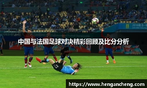 中国与法国足球对决精彩回顾及比分分析