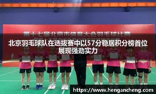 北京羽毛球队在选拔赛中以57分稳居积分榜首位展现强劲实力