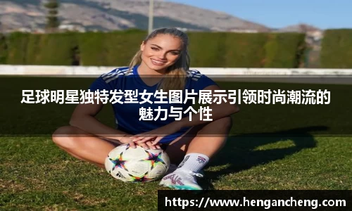 足球明星独特发型女生图片展示引领时尚潮流的魅力与个性