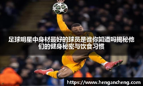 足球明星中身材最好的球员是谁你知道吗揭秘他们的健身秘密与饮食习惯
