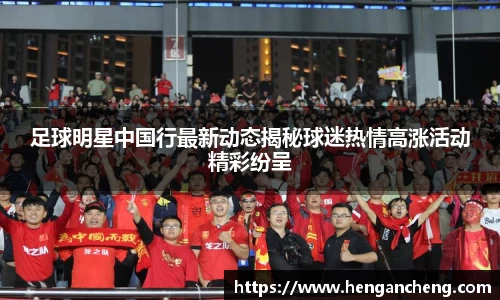 足球明星中国行最新动态揭秘球迷热情高涨活动精彩纷呈