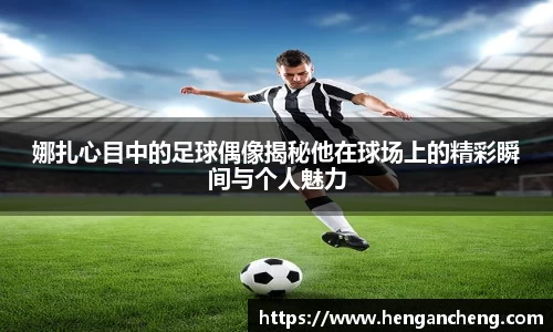 娜扎心目中的足球偶像揭秘他在球场上的精彩瞬间与个人魅力