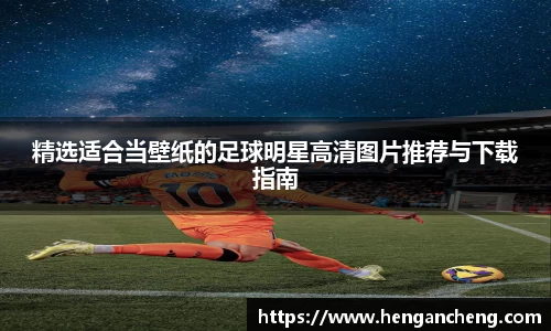 精选适合当壁纸的足球明星高清图片推荐与下载指南