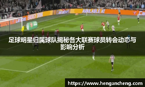 足球明星归属球队揭秘各大联赛球员转会动态与影响分析