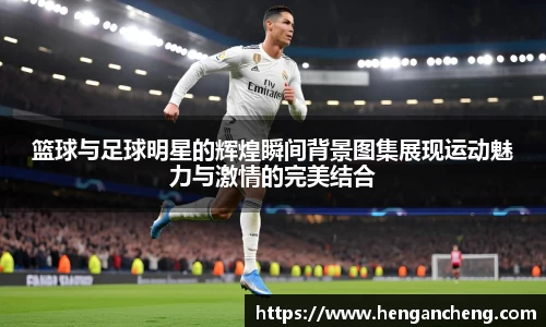 篮球与足球明星的辉煌瞬间背景图集展现运动魅力与激情的完美结合