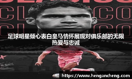 足球明星倾心表白皇马情怀展现对俱乐部的无限热爱与忠诚